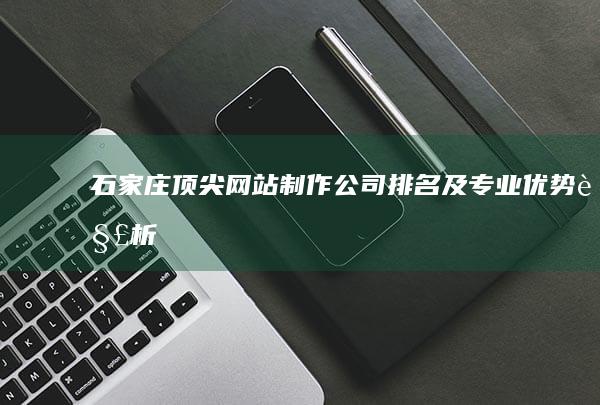 石家庄顶尖网站制作公司排名及专业优势解析