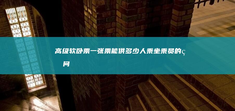 高级软卧票：一张票能供多少人乘坐乘员的疑问