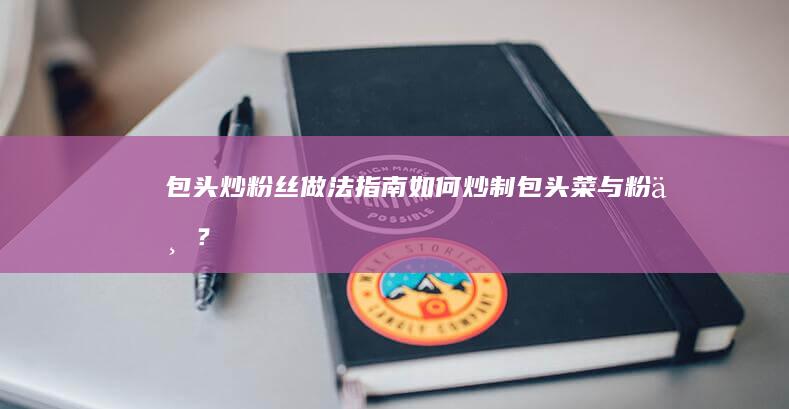 包头炒粉丝做法指南：如何炒制包头菜与粉丝？